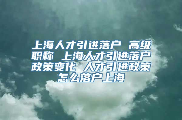 上海人才引进落户 高级职称 上海人才引进落户政策变化 人才引进政策怎么落户上海