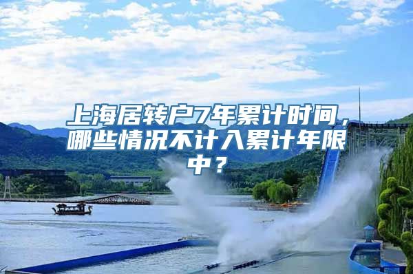 上海居转户7年累计时间，哪些情况不计入累计年限中？