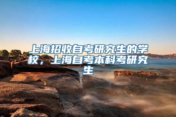 上海招收自考研究生的学校，上海自考本科考研究生