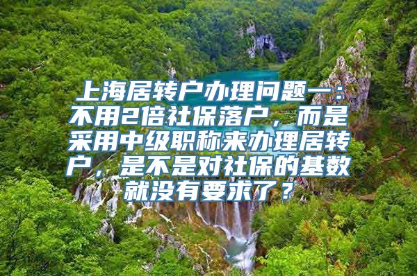 上海居转户办理问题一：不用2倍社保落户，而是采用中级职称来办理居转户，是不是对社保的基数就没有要求了？