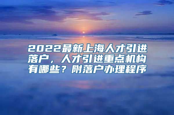 2022最新上海人才引进落户，人才引进重点机构有哪些？附落户办理程序