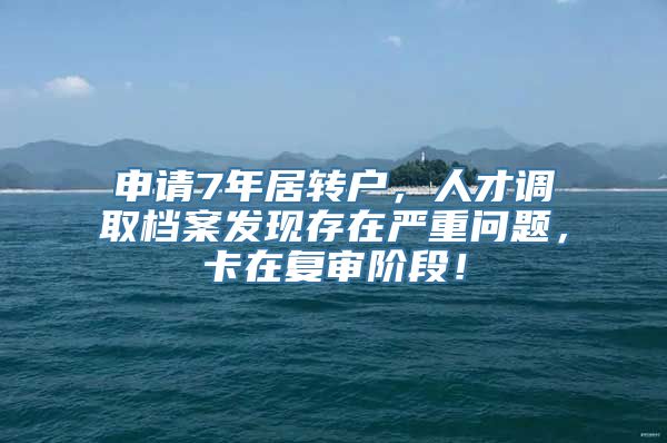 申请7年居转户，人才调取档案发现存在严重问题，卡在复审阶段！