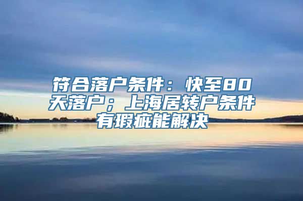 符合落户条件：快至80天落户；上海居转户条件有瑕疵能解决