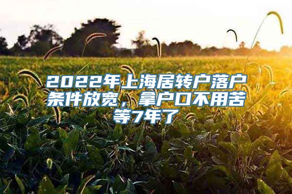 2022年上海居转户落户条件放宽，拿户口不用苦等7年了