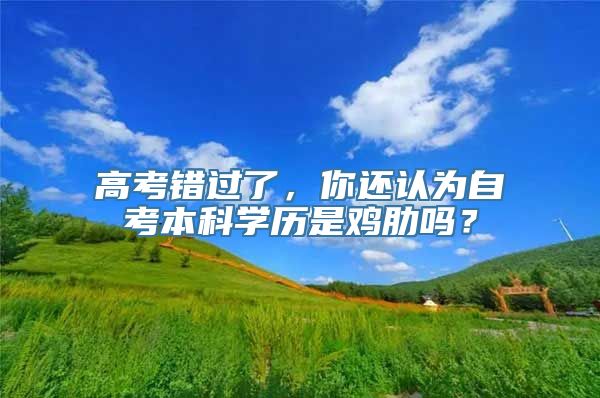 高考错过了，你还认为自考本科学历是鸡肋吗？