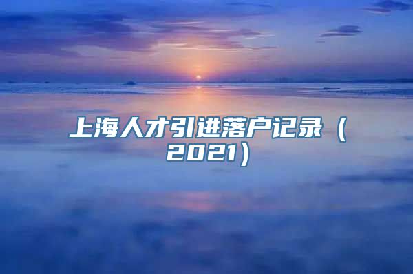 上海人才引进落户记录（2021）