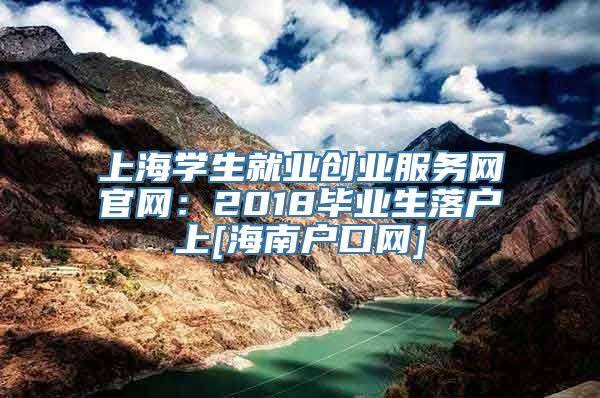 上海学生就业创业服务网官网：2018毕业生落户上[海南户口网]