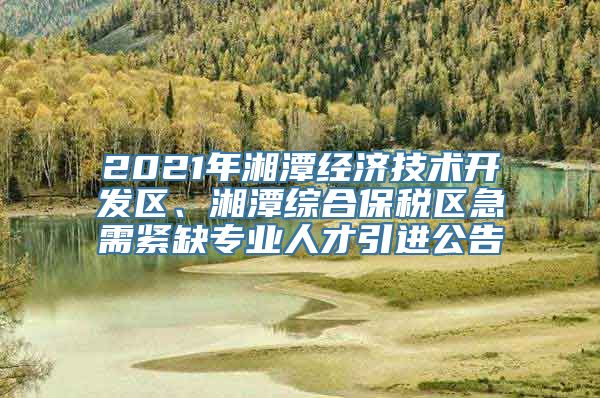 2021年湘潭经济技术开发区、湘潭综合保税区急需紧缺专业人才引进公告