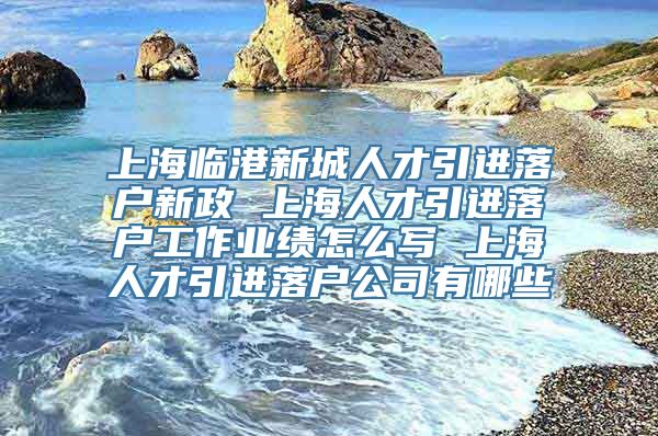 上海临港新城人才引进落户新政 上海人才引进落户工作业绩怎么写 上海人才引进落户公司有哪些