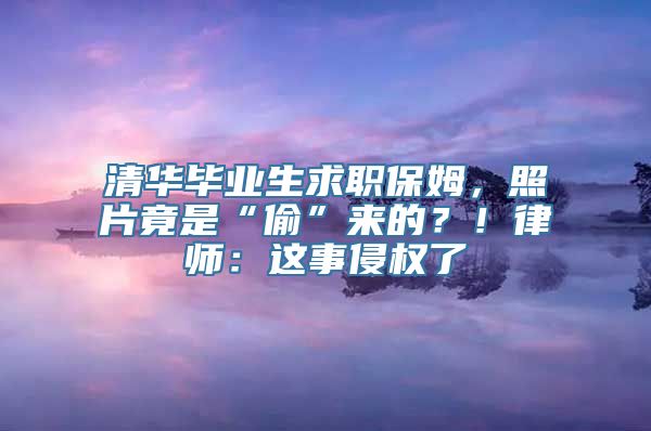 清华毕业生求职保姆，照片竟是“偷”来的？！律师：这事侵权了