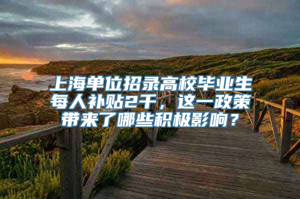 上海单位招录高校毕业生每人补贴2千，这一政策带来了哪些积极影响？