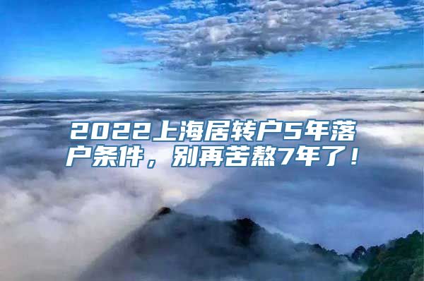 2022上海居转户5年落户条件，别再苦熬7年了！