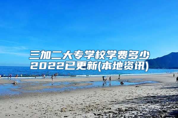 三加二大专学校学费多少2022已更新(本地资讯)