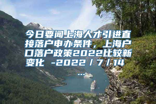 今日要闻上海人才引进直接落户申办条件，上海户口落户政策2022比较新变化 -2022／7／14  ...