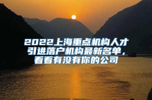 2022上海重点机构人才引进落户机构最新名单，看看有没有你的公司