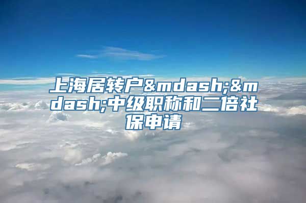 上海居转户——中级职称和二倍社保申请