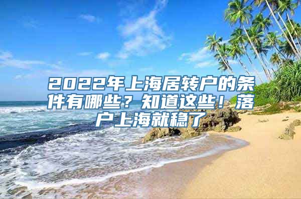 2022年上海居转户的条件有哪些？知道这些！落户上海就稳了