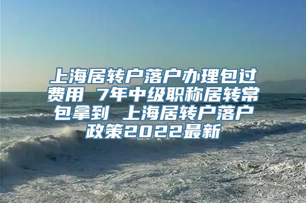 上海居转户落户办理包过费用 7年中级职称居转常包拿到 上海居转户落户政策2022最新