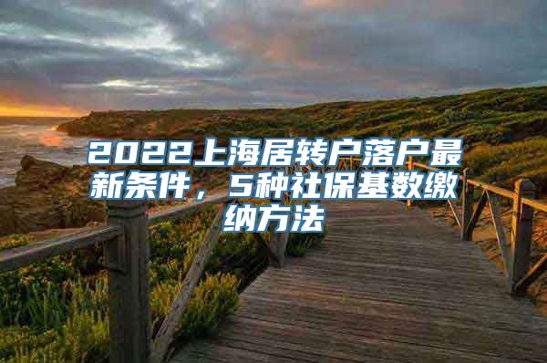 2022上海居转户落户最新条件，5种社保基数缴纳方法