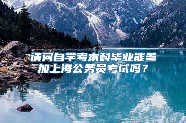 请问自学考本科毕业能参加上海公务员考试吗？