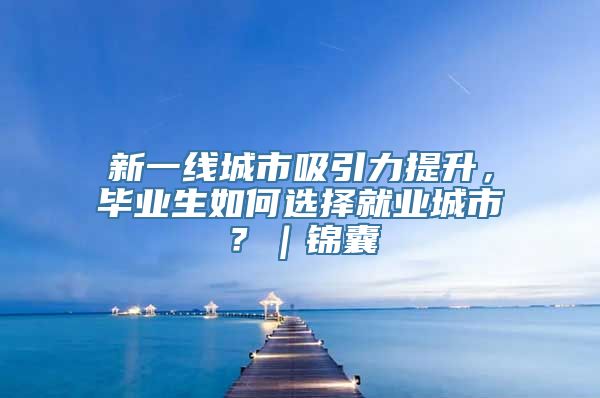 新一线城市吸引力提升，毕业生如何选择就业城市？｜锦囊