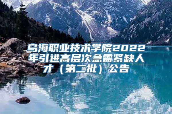 乌海职业技术学院2022年引进高层次急需紧缺人才（第二批）公告