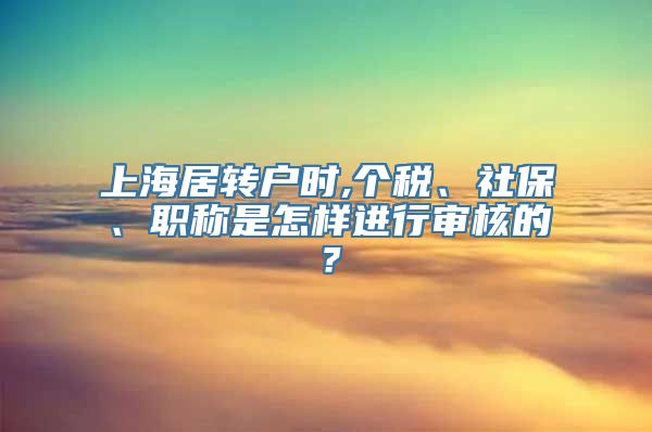 上海居转户时,个税、社保、职称是怎样进行审核的？