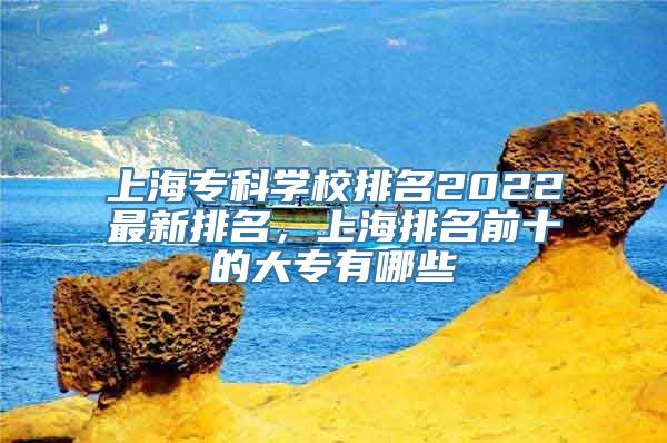 上海专科学校排名2022最新排名，上海排名前十的大专有哪些