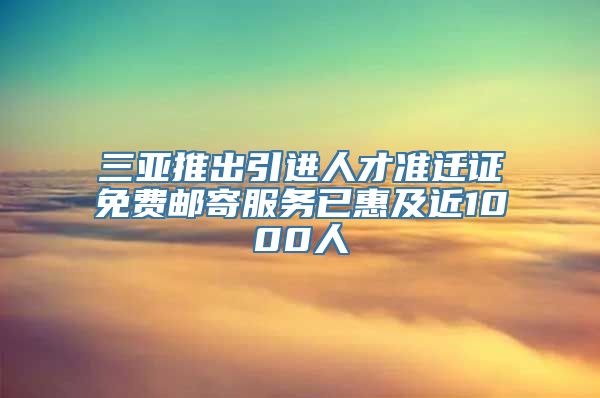 三亚推出引进人才准迁证免费邮寄服务已惠及近1000人