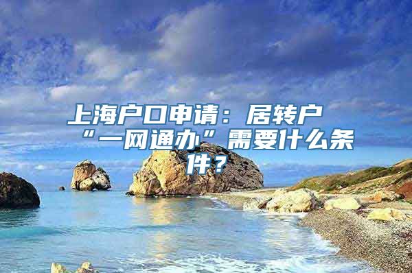 上海户口申请：居转户“一网通办”需要什么条件？