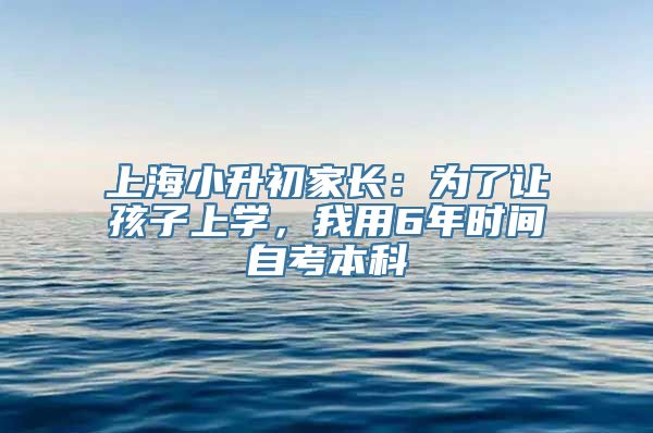 上海小升初家长：为了让孩子上学，我用6年时间自考本科