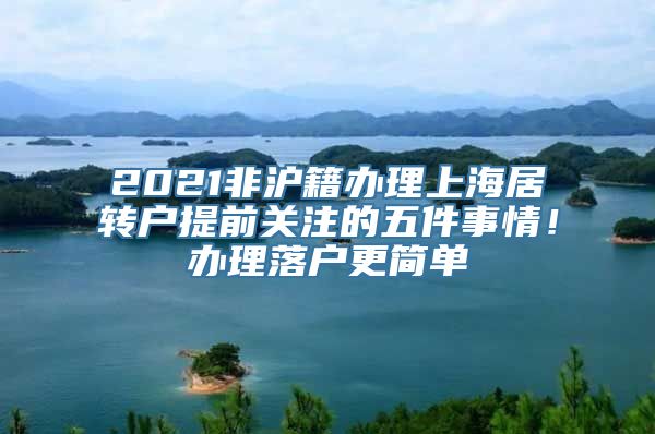 2021非沪籍办理上海居转户提前关注的五件事情！办理落户更简单