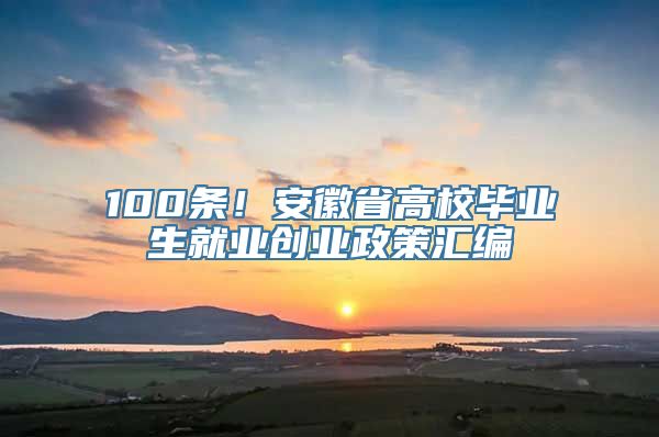 100条！安徽省高校毕业生就业创业政策汇编