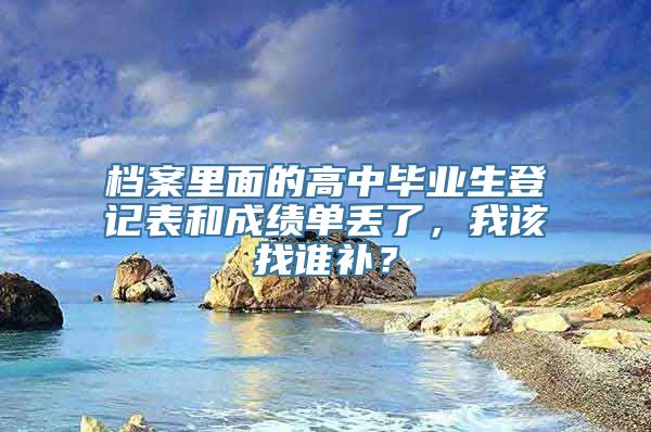 档案里面的高中毕业生登记表和成绩单丢了，我该找谁补？