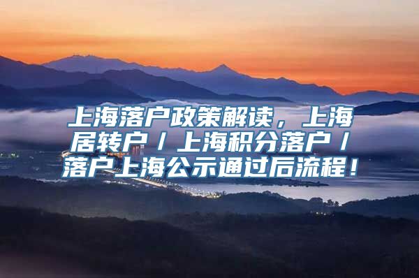 上海落户政策解读，上海居转户／上海积分落户／落户上海公示通过后流程！