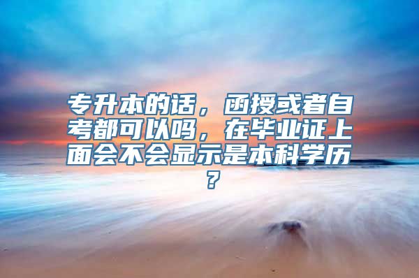 专升本的话，函授或者自考都可以吗，在毕业证上面会不会显示是本科学历？