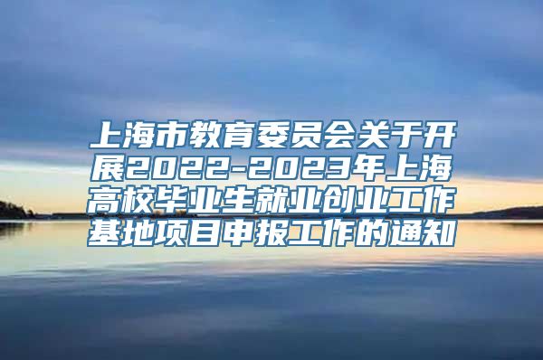 上海市教育委员会关于开展2022-2023年上海高校毕业生就业创业工作基地项目申报工作的通知