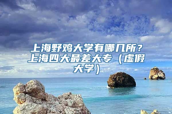 上海野鸡大学有哪几所？上海四大最差大专（虚假大学）