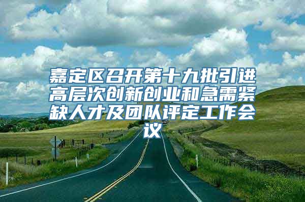 嘉定区召开第十九批引进高层次创新创业和急需紧缺人才及团队评定工作会议