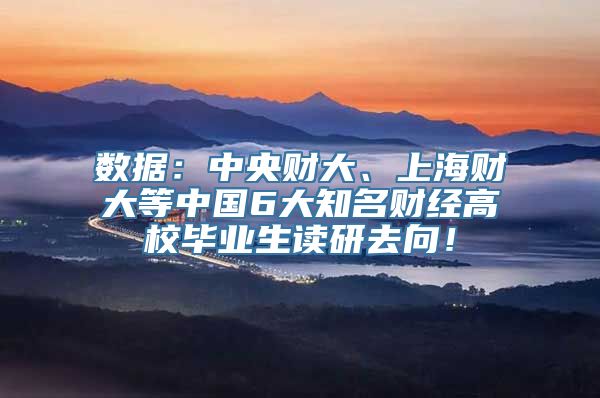 数据：中央财大、上海财大等中国6大知名财经高校毕业生读研去向！