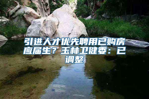 引进人才优先聘用已购房应届生？玉林卫健委：已调整