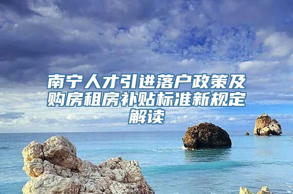 南宁人才引进落户政策及购房租房补贴标准新规定解读