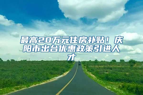 最高20万元住房补贴！庆阳市出台优惠政策引进人才