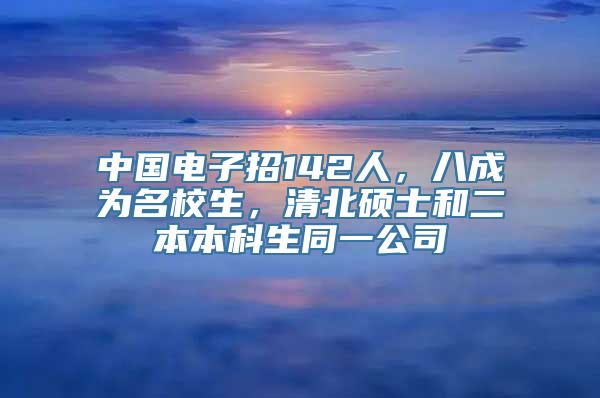 中国电子招142人，八成为名校生，清北硕士和二本本科生同一公司