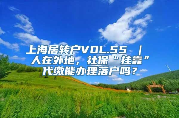 上海居转户VOL.55 ｜ 人在外地，社保“挂靠”代缴能办理落户吗？