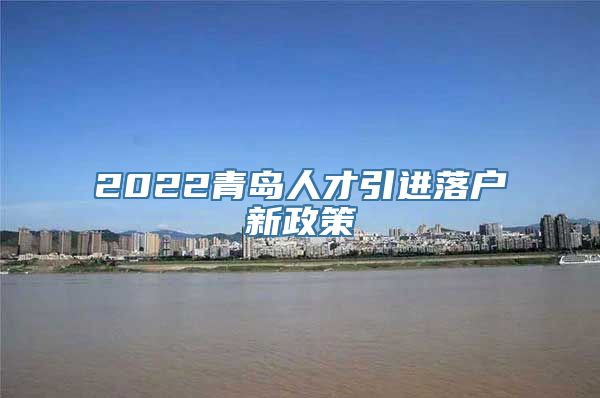 2022青岛人才引进落户新政策