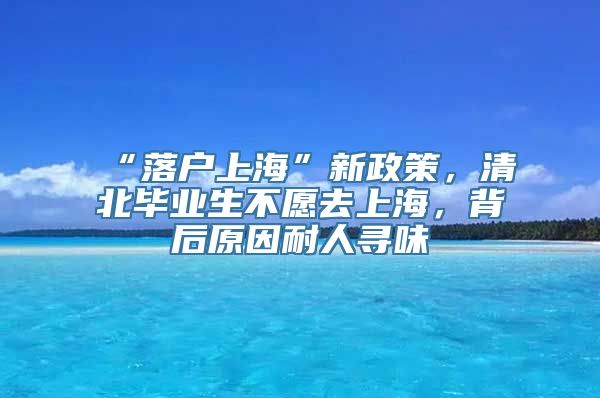 “落户上海”新政策，清北毕业生不愿去上海，背后原因耐人寻味