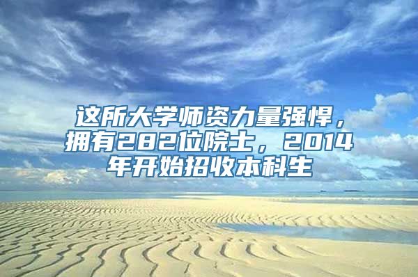 这所大学师资力量强悍，拥有282位院士，2014年开始招收本科生