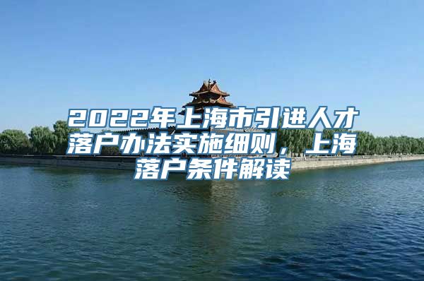 2022年上海市引进人才落户办法实施细则，上海落户条件解读