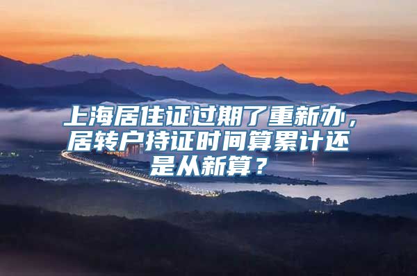 上海居住证过期了重新办，居转户持证时间算累计还是从新算？